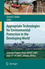 Title: Appropriate Technologies for Environmental Protection in the Developing World: Selected Papers from ERTEP 2007, July 17-19 2007, Ghana, Africa / Edition 1, Author: Ernest K. Yanful