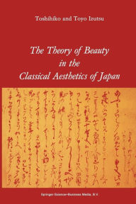 Title: The Theory of Beauty in the Classical Aesthetics of Japan / Edition 1, Author: T. Izutsu