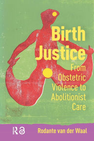 Title: Birth Justice: From Obstetric Violence to Abolitionist Care, Author: Rodante van der Waal