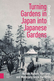 Title: Turning Gardens in Japan into Japanese Gardens: Nation, Nature, Heritage, and Modernity since the 1890s, Author: Christian Tagsold