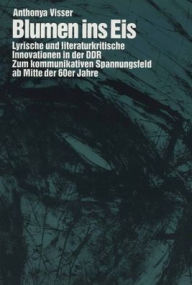 Title: Blumen ins Eis: Lyrische und literaturkritische Innovationen in der DDR: Zum kommunikativen Spannungsfeld ab Mitte der 60er Jahre, Author: Anthonya Visser