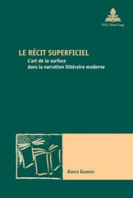 Title: Le recit superficiel: L'art de la surface dans la narration litteraire moderne, Author: Xavier Garnier