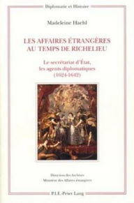 Title: Les Affaires trang res au temps de Richelieu: Le secr tariat d' tat, les agents diplomatiques (1624-1642), Author: Madeleine Haehl