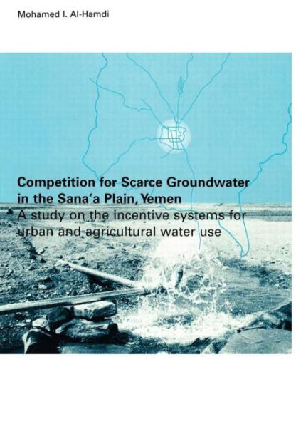 Competition for Scarce Groundwater in the Sana'a Plain, Yemen. A study of the incentive systems for urban and agricultural water use. / Edition 1