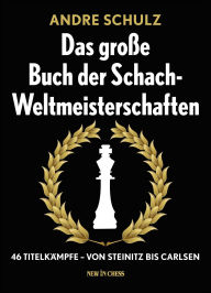 Title: Das Grosse Buch der Schach-Weltmeisterschaften: 46 Titelkämpfe - Von Steinitz bis Carlsen, Author: André Schulz