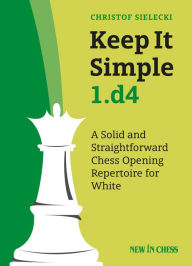 Title: Keep It Simple 1.d4: A Solid and Straightforward Chess Opening Repertoire for White, Author: Christof Sielecki Christof Sielecki