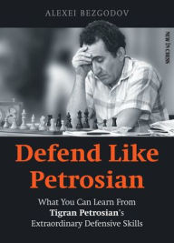 Title: Defend Like Petrosian: What You Can Learn From Tigran Petrosian's Extraordinary Defensive Skills, Author: Alexey Bezgodov