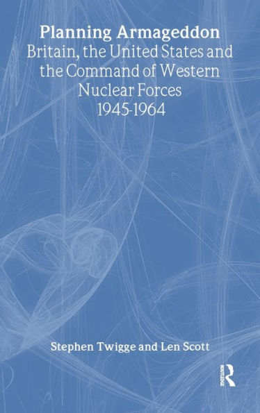 Planning Armageddon: Britain, the United States and the Command of Western Nuclear Forces, 1945-1964 / Edition 1