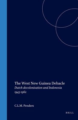 The West New Guinea Debacle: Dutch Decolonisation and Indonesia, 1945-1962
