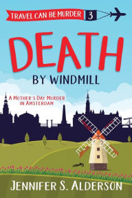 Title: Death by Windmill: A Mother's Day Murder in Amsterdam, Author: Jennifer S Alderson