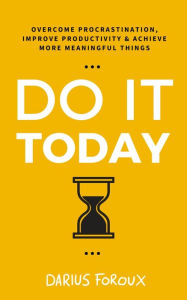 Title: Do It Today: Overcome Procrastination, Improve Productivity, and Achieve More Meaningful Things, Author: Darius Foroux