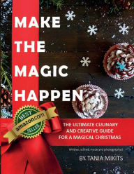 Title: Make The Magic Happen: The Ultimate Culinary and Creative Guide for a Magical Christmas, Author: Tania Mikits