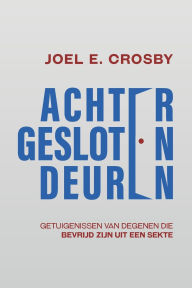 Title: Achter Gesloten Deuren: Getuigenissen van Degenen Die Bevrijd Zijn uit een Sekte, Author: Joel E Crosby