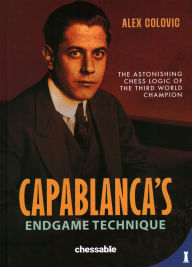 Title: Capablanca's Endgame Technique: The Astonishing Chess Logic of the 3rd World Champion, Author: Alex Colovic