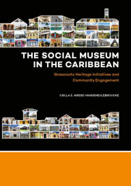 Title: The Social Museum in the Caribbean: Grassroots Heritage Initiatives and Community Engagement, Author: Csilla E. Ariese-Vandemeulebroucke