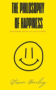 Title: The Philosophy Of Happiness - Exploring Paths To Fulfillment, Author: Steven Bailey