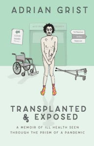 Title: Transplanted & Exposed: A memoir of ill health seen through the prism of a pandemic, Author: Adrian Grist