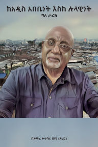 Title: ከአዲስ አበቤነት እስከ ሉላዊነት፤ ውጣ ውረድ የበዛበት ግለ ታሪክ, Author: Amare Beyne Tegbaru