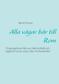 Title: Alla vägar bär till Rom: 75 generationer från von Wachenfeldt och Uggla till Lucius Julius Libo I av Romarriket, Author: Bjarne Persson