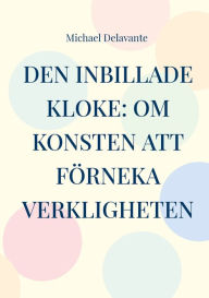 Title: Den inbillade kloke: Om konsten att förneka verkligheten, Author: Michael Delavante