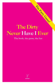 The Dirty Never Have I Ever: The Book, The Game, The Fun