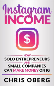 Title: Instagram Income: How Solo Entrepreneurs and Small Companies can Make Money on IG, Author: Chris Oberg