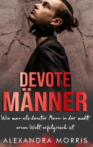 Title: Devote Männer: Wie man als devoter Mann in der modernen Welt erfolgreich ist, Author: Alexandra Morris