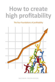 Title: How to create high profitability: The four foundations of profitability, Author: Ingemar Fredriksson