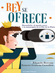 Title: Rey se ofrece :: Bernadotte, el agente sueco y la monarquía en el Río de la Plata, Author: Berezán Eduardo