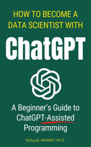 Title: How To Become A Data Scientist With ChatGPT: A Beginner's Guide to ChatGPT-Assisted Programming, Author: Rafiq Muhammad