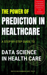 Title: The Power of Prediction in Health Care: A Step-by-step Guide to Data Science in Health Care: A Step-by-step Guide to Data Science in Health Care, Author: Rafiq Muhammad