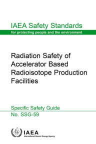 Title: Radiation Safety of Accelerator Based Radioisotope Production Facilities: Specific Safety Guide, Author: IAEA