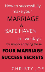 Title: How to successfully make your marriage a SAFE HAVEN in Two days by simply applying these FOUR MARRIAGE SUCCESS SECRETS, Author: Christy Joe
