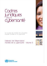 Title: Cadres juridiques pour la cybersanté: Sur la base des résultats de la deuxième enquête mondiale sur la cybersanté, Author: World Health Organization