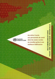 Title: Accroître l'accès aux personnels de santé dans les zones rurales ou reculées grâce à une meilleure fidélisation: Recommandations pour une politique mondiale, Author: World Health Organization