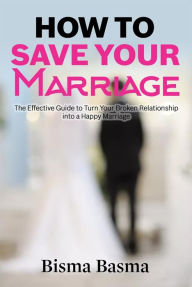 Title: How to Save Your Marriage: The Effective Guide to Turn Your Broken Relationship into a Happy Marriage, Author: Bisma Basma