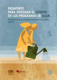 Title: Pasaporte Para Integrar el G?nero en los Programmas de Agua: Preguntas Clave para las Intervenciones en el Sector Agr?cola, Author: Food and Agriculture Organization of the United Nations