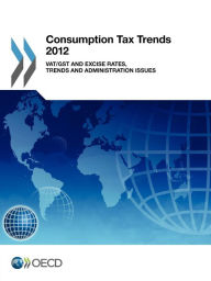 Consumption Tax Trends 2012: VAT/GST and Excise Rates, Trends and Administration Issues