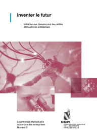 Title: Inventer le futur: Initiation aux brevets pour les petites et moyennes entreprises, Author: Wipo