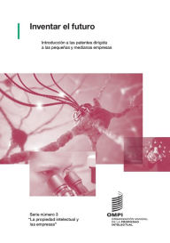 Title: Inventar el futuro: Introducción a las patentes dirigida a las pequeñas y medianas empresas, Author: Wipo