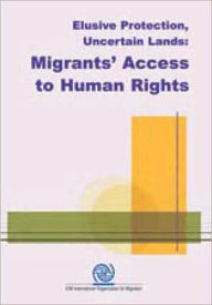 Title: Elusive Protection, Uncertain Lands: The Human Rights of Migrants, Author: International Organization for Migration