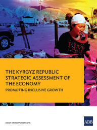 Title: The Kyrgyz Republic: Strategic Assessment of the Economy--Promoting Inclusive Growth, Author: Asian Development Bank