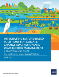 Title: Integrating Nature-Based Solutions for Climate Change Adaptation and Disaster Risk Management: A Practitioner's Guide, Author: John Matthews