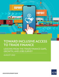 Title: Toward Inclusive Access to Trade Finance: Lessons from the Trade Finance Gaps, Growth, and Jobs Survey, Author: Asian Development Bank