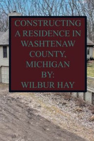 Title: CONSTRUCTING A RESIDENCE IN WASHTENAW COUNTY, MICHIGAN, Author: Wilbur Hay