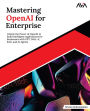 Mastering OpenAI for Enterprise: Unlock the Power of OpenAI to Build Intelligent Applications for Businesses with GPT, DALL-E, RAG, and AI Agents (English Edition)