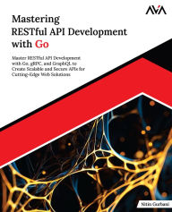 Title: Mastering RESTful API Development with Go: Master RESTful API Development with Go, gRPC, and GraphQL to Create Scalable and Secure APIs for Cutting-Edge Web Solutions (English Edition), Author: Nitin Gurbani
