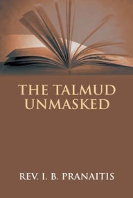 Title: The Talmud Unmasked: The Secret Rabbinical Teachings Concerning Christians, Author: I B Pranaitis