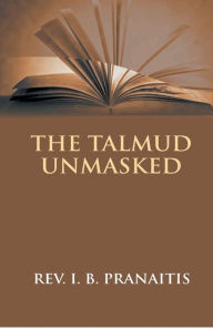 Title: The Talmud Unmasked: The Secret Rabbinical Teachings Concerning Christians, Author: Justinas Pranaitis