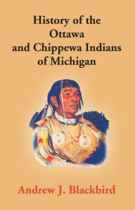 Title: History Of The Ottawa And Chippewa Indians Of Michigan: A Grammar Of Their Language, And Personal And Family History Of The Author, Author: Andrew J Blackbird